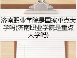 济南职业学院是国家重点大学吗(济南职业学院是重点大学吗)