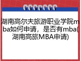 湖南高尔夫旅游职业学院mba如何申请，是否有mba(湖南高旅MBA申请)