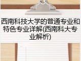西南科技大学的普通专业和特色专业详解(西南科大专业解析)