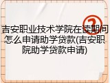 吉安职业技术学院在读期间怎么申请助学贷款(吉安职院助学贷款申请)