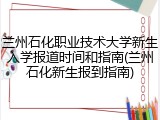 兰州石化职业技术大学新生入学报道时间和指南(兰州石化新生报到指南)