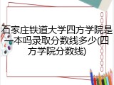 石家庄铁道大学四方学院是一本吗录取分数线多少(四方学院分数线)