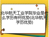 北华航天工业学院毕业是什么学历有何优势(北华航天学历优势)