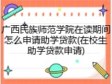 广西民族师范学院在读期间怎么申请助学贷款(在校生助学贷款申请)