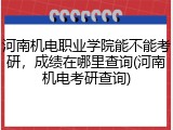河南机电职业学院能不能考研，成绩在哪里查询(河南机电考研查询)