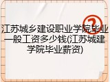 江苏城乡建设职业学院毕业一般工资多少钱(江苏城建学院毕业薪资)