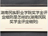 湖南民族职业学院奖学金评定细则是怎样的(湖南民院奖学金评定细则)