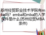苏州经贸职业技术学院有mba吗？emba和mba的入学条件是什么(苏州经贸MBA条件)