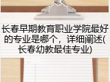长春早期教育职业学院最好的专业是哪个，详细阐述(长春幼教最佳专业)
