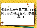 福建医科大学是不是211或985高校(福建医科大学是211吗？)