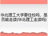 华北理工大学要住校吗，是否能走读(华北理工走读吗)