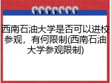 西南石油大学是否可以进校参观，有何限制(西南石油大学参观限制)