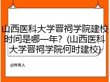 山西医科大学晋祠学院建校时间是哪一年？(山西医科大学晋祠学院何时建校)