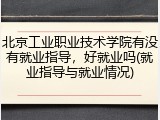 北京工业职业技术学院有没有就业指导，好就业吗(就业指导与就业情况)