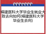 福建医科大学毕业生就业大致去向如何(福建医科大学毕业生去向)