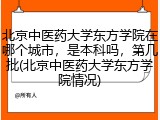 北京中医药大学东方学院在哪个城市，是本科吗，第几批(北京中医药大学东方学院情况)