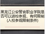 黑龙江公安警官职业学院是否可以进校参观，有何限制(入校参观限制条件)