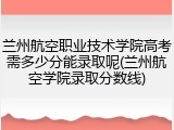 兰州航空职业技术学院高考需多少分能录取呢(兰州航空学院录取分数线)