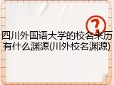 四川外国语大学的校名来历有什么渊源(川外校名渊源)