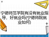 宁德师范学院有没有就业指导，好就业吗(宁德师院就业如何)