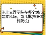 湖北文理学院在哪个城市，是本科吗，第几批(襄阳本科院校)