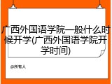 广西外国语学院一般什么时候开学(广西外国语学院开学时间)