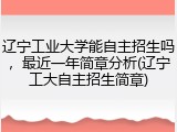 辽宁工业大学能自主招生吗，最近一年简章分析(辽宁工大自主招生简章)