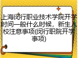 上海闵行职业技术学院开学时间一般什么时候，新生入校注意事项(闵行职院开学事项)