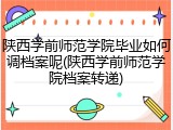 陕西学前师范学院毕业如何调档案呢(陕西学前师范学院档案转递)