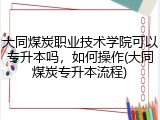 大同煤炭职业技术学院可以专升本吗，如何操作(大同煤炭专升本流程)