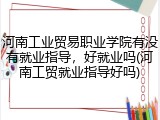 河南工业贸易职业学院有没有就业指导，好就业吗(河南工贸就业指导好吗)