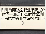 四川西南航空职业学院报名时间一般是什么时候(四川西南航空职业学院报名时间)