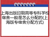 上海出版印刷高等专科学校宿舍一般是怎么分配的(上海版专宿舍分配方式)