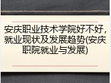 安庆职业技术学院好不好，就业现状及发展趋势(安庆职院就业与发展)