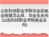 山东科技职业学院毕业后就业前景怎么样，毕业生去向(山东科技职业学院就业去向)
