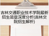 吉林交通职业技术学院最新招生简章深度分析(吉林交院招生解析)