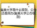 集美大学是什么级别，公办还是民办(集美大学公办级别)