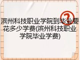 滨州科技职业学院到毕业要花多少学费(滨州科技职业学院毕业学费)