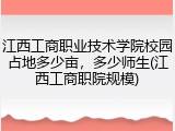 江西工商职业技术学院校园占地多少亩，多少师生(江西工商职院规模)