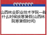 山西林业职业技术学院一般什么时候放寒暑假(山西林院寒暑假时间)