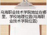 乌海职业技术学院地址在哪里，学校地理位置(乌海职业技术学院位置)