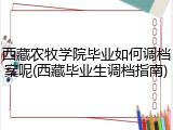 西藏农牧学院毕业如何调档案呢(西藏毕业生调档指南)