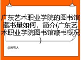 广东艺术职业学院的图书馆藏书量如何，简介(广东艺术职业学院图书馆藏书概况)