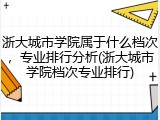浙大城市学院属于什么档次，专业排行分析(浙大城市学院档次专业排行)