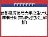 首都经济贸易大学招生计划详细分析(首都经贸招生解析)
