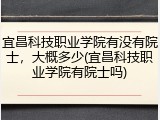 宜昌科技职业学院有没有院士，大概多少(宜昌科技职业学院有院士吗)
