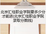 北京汇佳职业学院要多少分才能进(北京汇佳职业学院录取分数线)
