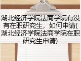 湖北经济学院法商学院有没有在职研究生，如何申请(湖北经济学院法商学院在职研究生申请)