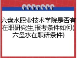 六盘水职业技术学院是否有在职研究生,报考条件如何(六盘水在职研条件)