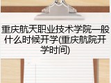 重庆航天职业技术学院一般什么时候开学(重庆航院开学时间)